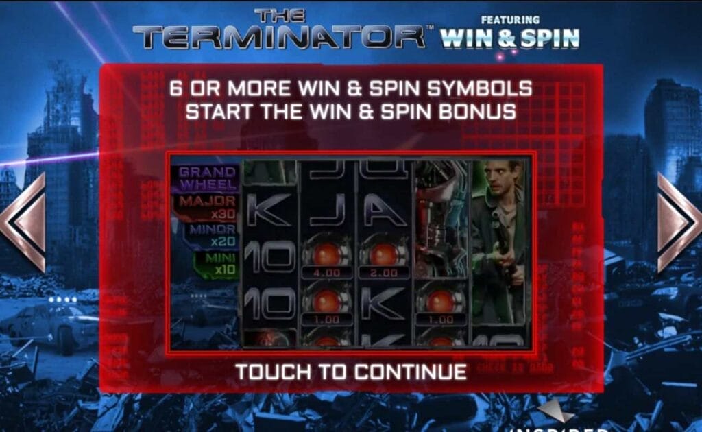 <h2>Does The Terminator Win & Spin Online Slot Pay Real Money?</h2>

Borgata Online offers some of the industry’s top online casino slots for real money, including The Terminator Win & Spin. These games are only available to players in Pennsylvania or New Jersey — states where Borgata Online is legally active. 

<h2>How To Play The Terminator Win & Spin</h2>

The stakes cater to a wide range of players at $0.10–$100 per spin. This range accommodates different budgets, making the game accessible to casual players and high rollers alike. The game’s interface allows for easy adjustment of bets, ensuring a user-friendly experience where players can avoid any unfavorable gaming sessions.

Players win by aligning a minimum of three matching symbols. The game’s straightforward design, coupled with detailed information accessible through the menu, makes it easy for players to understand payouts and game functions.

<h2>The Terminator Win & Spin Online Slot Features</h2>

This entertaining movie-themed slot includes several exciting features and gameplay mechanics.

<h3>Super Symbol Respins Base Game Modifier in The Terminator Win & Spin</h3>

When any picture symbols land in full view on the first reel, the base game modifier activates. The first reel, along with any other matching symbols in view, will lock in place, while the other symbols spin again. This can lead to additional wins.

<h3>The Terminator Win & Spin Scatter Symbols</h3>

Landing six or more scatter symbols in view during the base game triggers the Win & Spin bonus.

<h3>The Terminator Slot’s Win & Spin Bonus</h3>

During this bonus, all Win & Spin symbols that land in view lock in place for the duration of the bonus. The reels then spin, and only Win & Spin symbols or blank symbols can land. If new Win & Spin symbols land in view, the player moves along the trail. The bonus ends when the Terminator catches up to the player or the board is filled with cash symbols.

<h3>The Terminator Win & Spin Supply Packs Feature</h3>

Along the trail in the Win & Spin bonus, there are positions that contain supply packs. Landing on or passing over one of these positions presents the player with three supply packs to choose from, each offering a different bonus:
Extra lives: Pushes the Terminator back between 1-3 spaces.
Collector: Adds a symbol to the board, with its value equal to the sum of the rest of the symbols currently on the reels.
Upgrade prize: Upgrades a random number of symbols on the board to either the mini, minor, or major jackpot.
Cash boost: Adds a random amount to the value of certain symbols on the board.

<h3>The Terminator Win & Spin Grand Wheel Feature</h3>

If the whole board is filled with Win & Spin symbols during the Win & Spin bonus, the player gets to spin the grand wheel, which contains values ranging from 50x to 1,000x the current stake.

<h3>The Terminator Win & Spin Bonus Buy Feature</h3>

Players have the option to activate the Bonus Buy mode, allowing them to purchase direct entry into the Win & Spin bonus. This mode guarantees at least six cash symbols and is purchased for 80x the current selected game stake.

<h2>The Terminator Win & Spin Bonuses and Jackpots</h2>

With its slot bonus round, the game shines like the terminator’s chrome and is triggered by accumulating six or more Win & Spin symbols. This round introduces a thrilling chase sequence with diverse symbols and rewards. Players can pursue the mini, minor, and major jackpots, with a maximum win of 2,500x the stake.

The Grand Wheel feature in the bonus game offers prizes from 50x–1,000x the bet, presenting significant winning opportunities. The game’s allure is further heightened by its jackpot slot system, which adds a dynamic and strategic element. Triggering these jackpots requires filling the game grid during the bonus round, ensuring each spin is filled with anticipation and potential for substantial payouts.

<h2>How To Win The Terminator Win & Spin</h2>

In The Terminator Win & Spin, wins are achieved by landing combinations of at least three matching symbols on the reels. Here is how it works: 

Spin the reels and, if luck is on your side, they’ll show matching combinations of three, four, or five matching symbols. 
Wins can occur across any or all of the 20 fixed win lines.
Winning combinations pay from left to right on adjacent reels, starting from the leftmost reel.
Only the highest award per winning combination is paid.
Wins on different played lines are added to your total winnings.
The wild symbol can substitute for all symbols except the cash symbol, helping to form winning combinations.

Overall, landing matching symbols in specific patterns across the reels will result in various payouts, contributing to your overall winnings in the game.

<h2>The Terminator Win & Spin Graphics and Design</h2>

The game is designed for high compatibility, so it runs smoothly on various devices, including Android, Windows, Linux, and iOS, ensuring a seamless experience whether playing at home or on the go. The game’s graphics feature a metallic aesthetic with purple highlights that perfectly capture the Terminator theme, while the dystopian military setting enhances the immersive experience.

The sound design complements the visuals with a mix of electronic notes and atmospheric sounds like buzzing machinery and laser flashes. The attention to detail in both visuals and sound heightens the sense of anticipation and excitement, and makes for a memorable gaming experience.

<h3>The Terminator Win & Spin Slot Symbols</h2>

The Terminator Win & Spin has a diverse paytable, ranging from lower payout card suits to higher payout character symbols like the Terminator and Sarah Connor. The symbol payouts include card suits, A, K, Q, J, and 10 and offer rewards ranging from 0.10x–2x your wager. Iconic characters from the series, like Arnold (the Terminator), T-800, Sarah, and Kyle, offer higher payouts ranging from 0.20x–20x.

The game also features wild symbol, which play the dual role of substituting for all symbols except the Win & Spin and providing its own payouts, which can be anywhere between 1x–20x your bet.